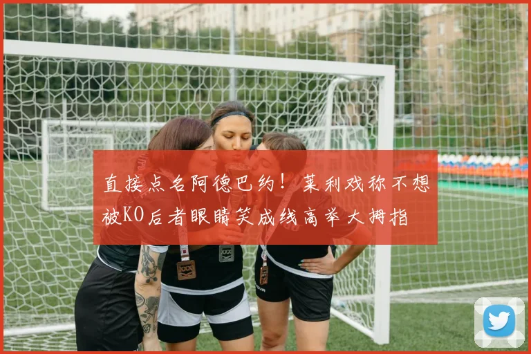 直接点名阿德巴约！莱利戏称不想被KO后者眼睛笑成线高举大拇指