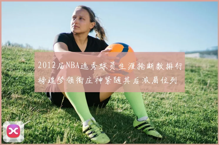 2012届NBA选秀球员生涯抢断数排行榜追梦领衔庄神紧随其后浓眉位列第三